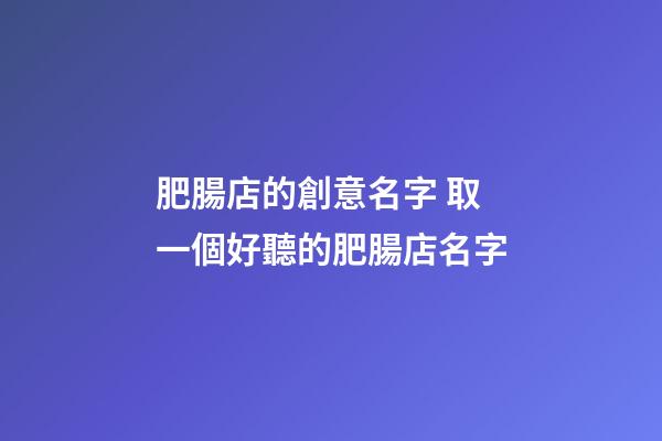 肥腸店的創意名字 取一個好聽的肥腸店名字-第1張-店鋪起名-玄機派